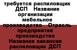 требуется распиловщик ДСП › Название организации ­ мебельное производство › Отрасль предприятия ­ производство › Название вакансии ­ распиловщик ДСП › Место работы ­ Балтийский - Калининградская обл., Калининград г. Работа » Вакансии   . Калининградская обл.,Калининград г.